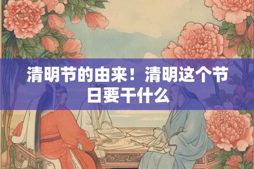 清明节的由来！清明这个节日要干什么