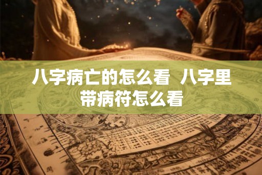 八字病亡的怎么看  八字里带病符怎么看