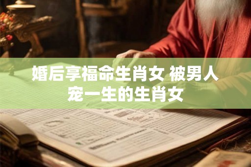 婚后享福命生肖女 被男人宠一生的生肖女