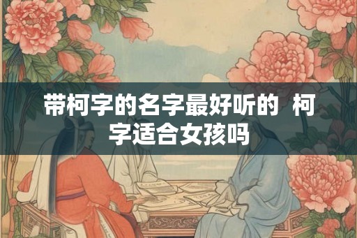 带柯字的名字最好听的  柯字适合女孩吗