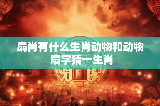 扇肖有什么生肖动物和动物 扇字猜一生肖