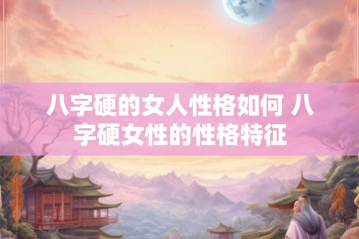 八字硬的女人性格如何 八字硬女性的性格特征