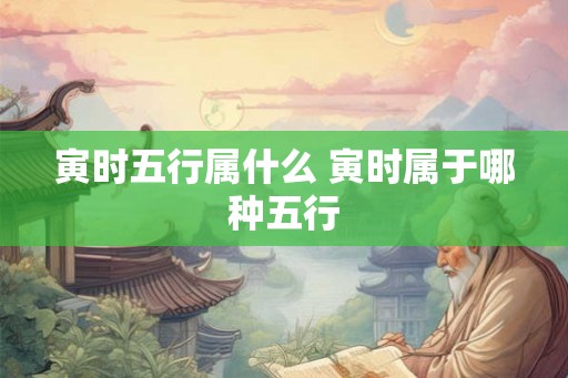 寅时五行属什么 寅时属于哪种五行
