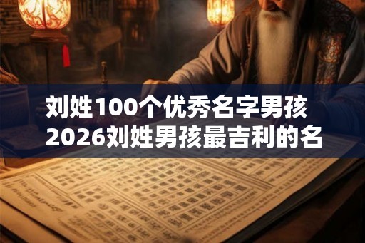 刘姓100个优秀名字男孩  2026刘姓男孩最吉利的名字是