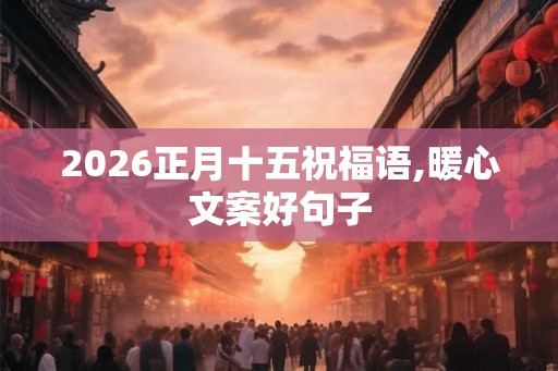 2026正月十五祝福语,暖心文案好句子