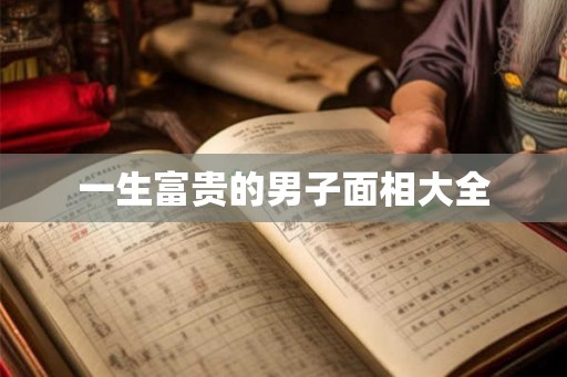 一生富贵的男子面相大全 一生富贵的男子面相大全