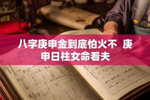 八字庚申金到底怕火不  庚申日柱女命看夫