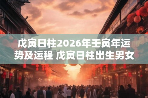 戊寅日柱2026年壬寅年运势及运程 戊寅日柱出生男女八字命运