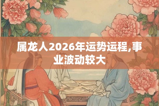 属龙人2026年运势运程,事业波动较大