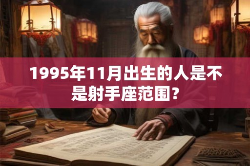 1995年11月出生的人是不是射手座范围？