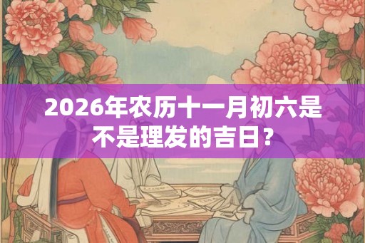 2026年农历十一月初六是不是理发的吉日？