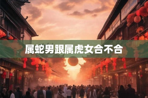 属蛇男跟属虎女合不合