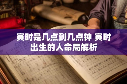 寅时是几点到几点钟 寅时出生的人命局解析