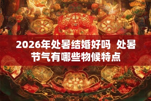 2026年处暑结婚好吗  处暑节气有哪些物候特点