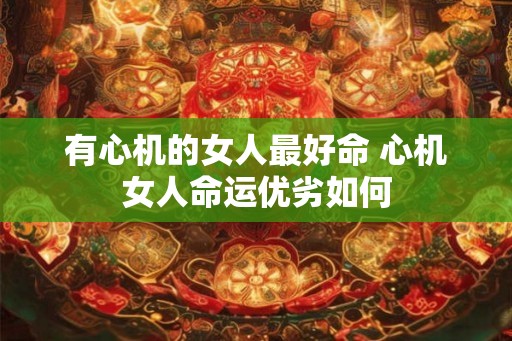 有心机的女人最好命 心机女人命运优劣如何