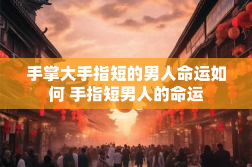 手掌大手指短的男人命运如何 手指短男人的命运