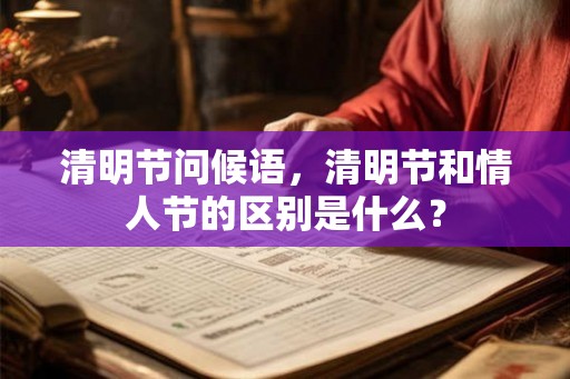清明节问候语,清明节和情人节的区别是什么? 清明节问候语,清明节和情人节的区别是什么?