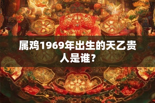 属鸡1969年出生的天乙贵人是谁? 属鸡1969年出生的天乙贵人是谁?