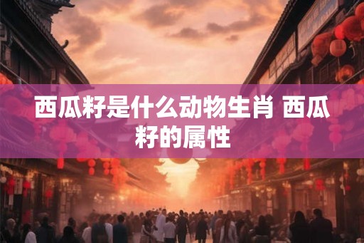 西瓜籽是什么动物生肖 西瓜籽的属性