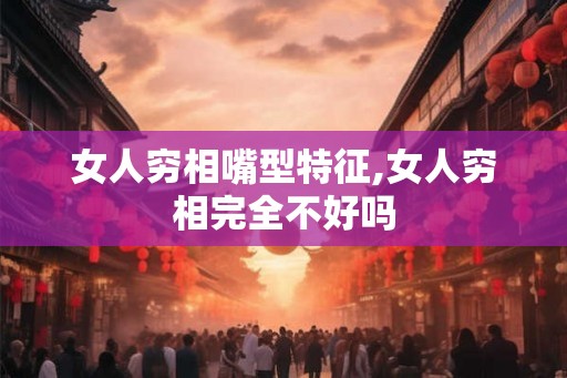女人穷相嘴型特征,女人穷相完全不好吗 女人穷相嘴型特征,女人穷相完全不好吗