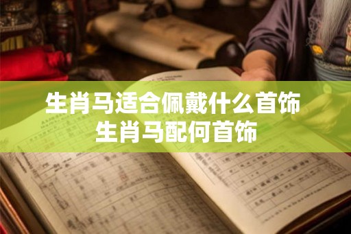 生肖马适合佩戴什么首饰 生肖马配何首饰 生肖马适合佩戴什么首饰 生肖马配何首饰