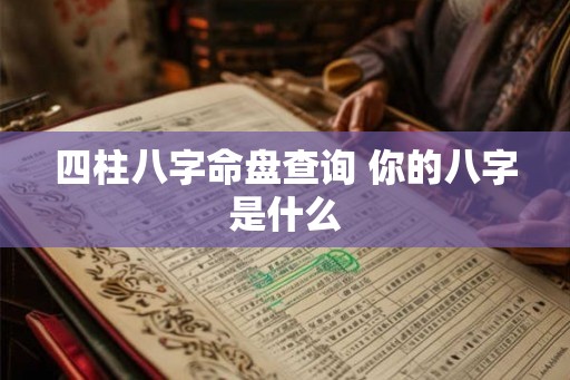 四柱八字命盘查询 你的八字是什么 四柱八字命盘查询 你的八字是什么
