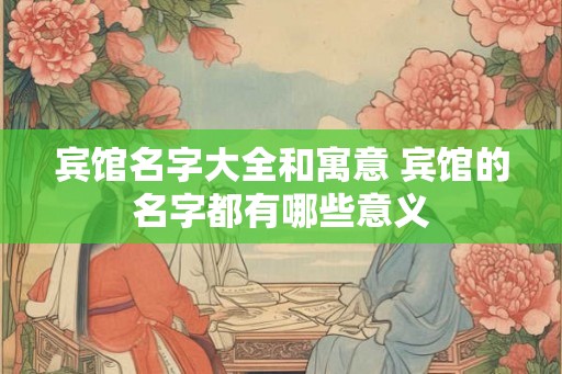 宾馆名字大全和寓意 宾馆的名字都有哪些意义
