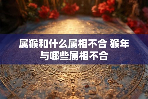 属猴和什么属相不合 猴年与哪些属相不合