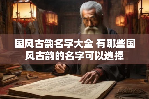 国风古韵名字大全 有哪些国风古韵的名字可以选择 国风古韵名字大全 有哪些国风古韵的名字可以选择