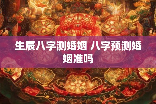 生辰八字测婚姻 八字预测婚姻准吗