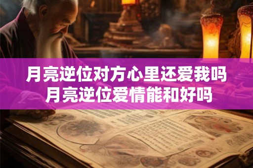 月亮逆位对方心里还爱我吗 月亮逆位爱情能和好吗