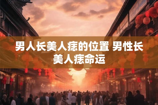 男人长美人痣的位置 男性长美人痣命运