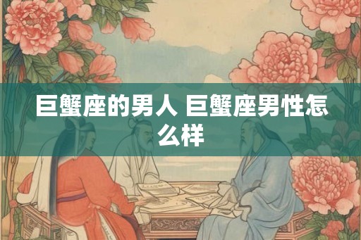 巨蟹座的男人 巨蟹座男性怎么样