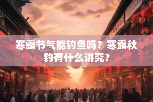 寒露节气能钓鱼吗？寒露秋钓有什么讲究？