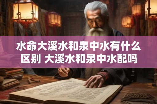 水命大溪水和泉中水有什么区别 大溪水和泉中水配吗