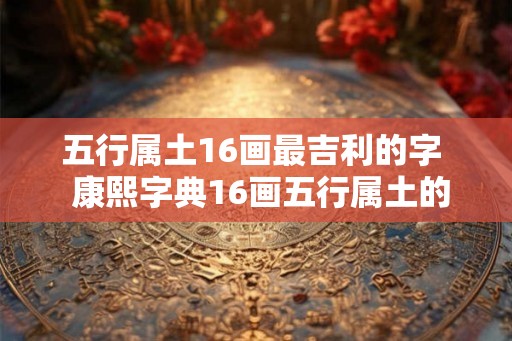 五行属土16画最吉利的字  康熙字典16画五行属土的字