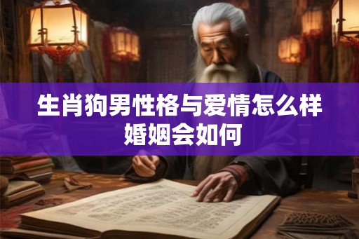 生肖狗男性格与爱情怎么样 婚姻会如何
