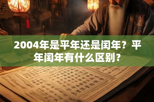 2004年是平年还是闰年?平年闰年有什么区别? 2004年是平年还是闰年?平年闰年有什么区别?