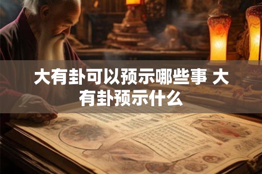 大有卦可以预示哪些事 大有卦预示什么