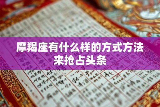 摩羯座有什么样的方式方法来抢占头条 摩羯座有什么样的方式方法来抢占头条