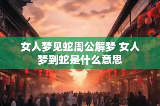 女人梦见蛇周公解梦 女人梦到蛇是什么意思