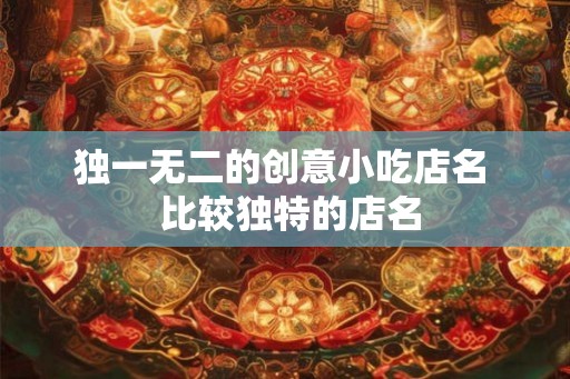 独一无二的创意小吃店名  比较独特的店名