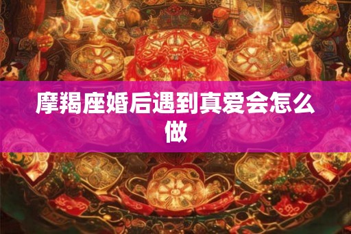 摩羯座婚后遇到真爱会怎么做