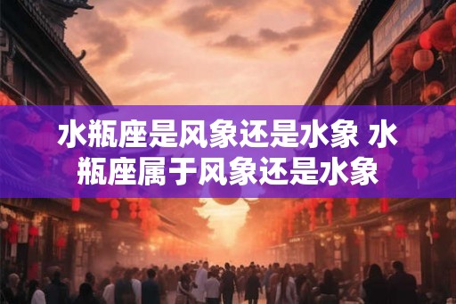 水瓶座是风象还是水象 水瓶座属于风象还是水象