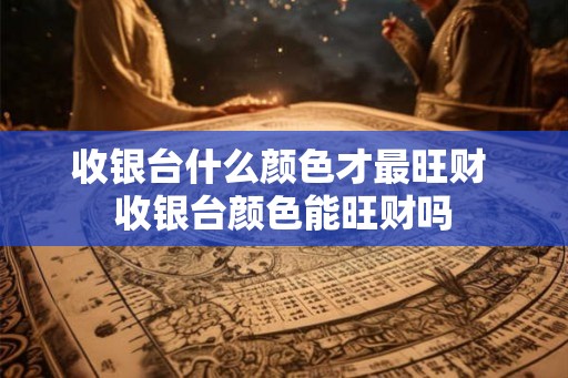 收银台什么颜色才最旺财 收银台颜色能旺财吗