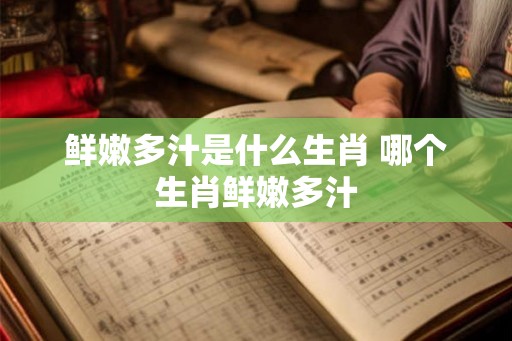 鲜嫩多汁是什么生肖 哪个生肖鲜嫩多汁