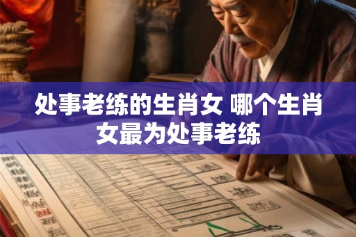 处事老练的生肖女 哪个生肖女最为处事老练