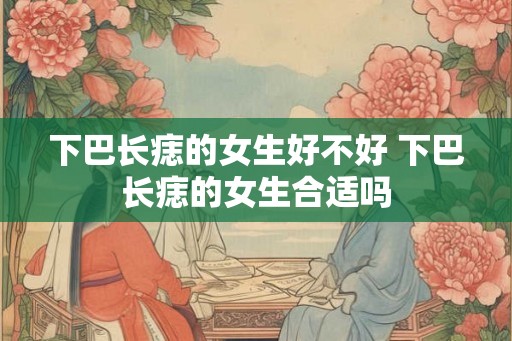 下巴长痣的女生好不好 下巴长痣的女生合适吗