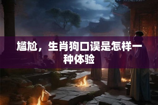 尴尬，生肖狗口误是怎样一种体验