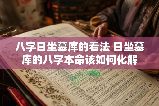 八字日坐墓库的看法 日坐墓库的八字本命该如何化解